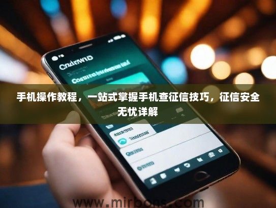 手机操作教程，一站式掌握手机查征信技巧，征信安全无忧详解
