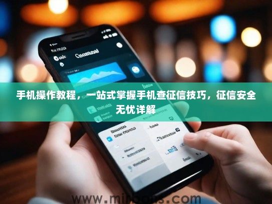 手机操作教程，一站式掌握手机查征信技巧，征信安全无忧详解