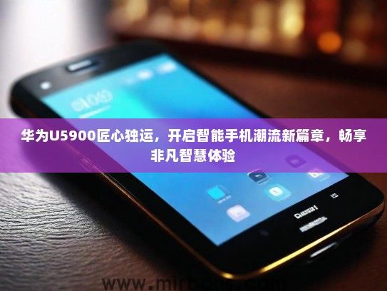 华为U5900匠心独运，开启智能手机潮流新篇章，畅享非凡智慧体验