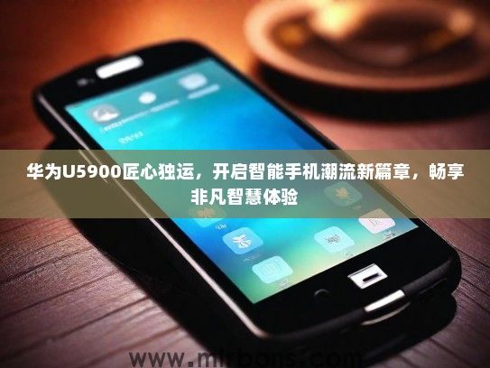 华为U5900匠心独运，开启智能手机潮流新篇章，畅享非凡智慧体验