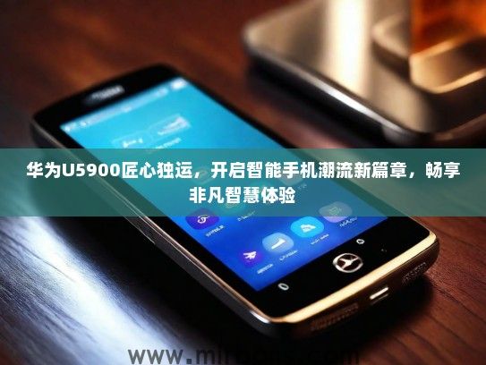 华为U5900匠心独运，开启智能手机潮流新篇章，畅享非凡智慧体验