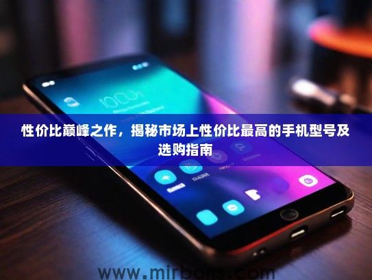 性价比巅峰之作，揭秘市场上性价比最高的手机型号及选购指南