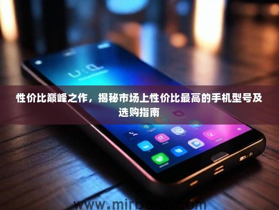 性价比巅峰之作，揭秘市场上性价比最高的手机型号及选购指南