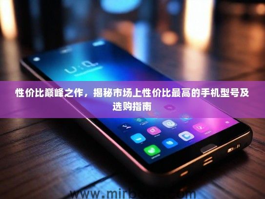 性价比巅峰之作，揭秘市场上性价比最高的手机型号及选购指南