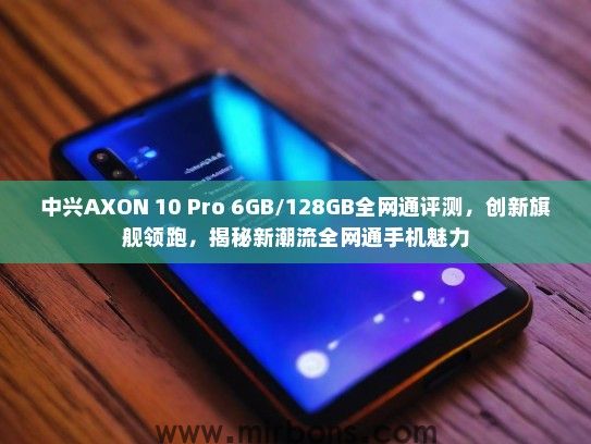 中兴AXON 10 Pro 6GB/128GB全网通评测，创新旗舰领跑，揭秘新潮流全网通手机魅力