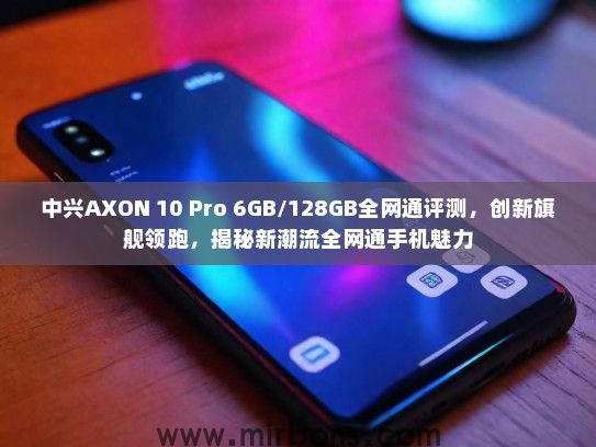 中兴AXON 10 Pro 6GB/128GB全网通评测，创新旗舰领跑，揭秘新潮流全网通手机魅力