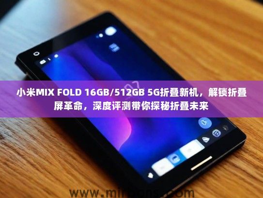 小米MIX FOLD 16GB/512GB 5G折叠新机，解锁折叠屏革命，深度评测带你探秘折叠未来