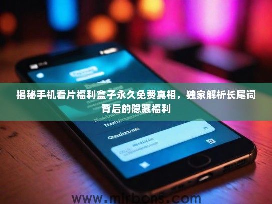 揭秘手机看片福利盒子永久免费真相,独家解析长尾词背后的隐藏福利 揭秘手机看片福利盒子永久免费真相,独家解析长尾词背后的隐藏福利