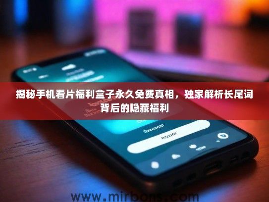 揭秘手机看片福利盒子永久免费真相,独家解析长尾词背后的隐藏福利 揭秘手机看片福利盒子永久免费真相,独家解析长尾词背后的隐藏福利