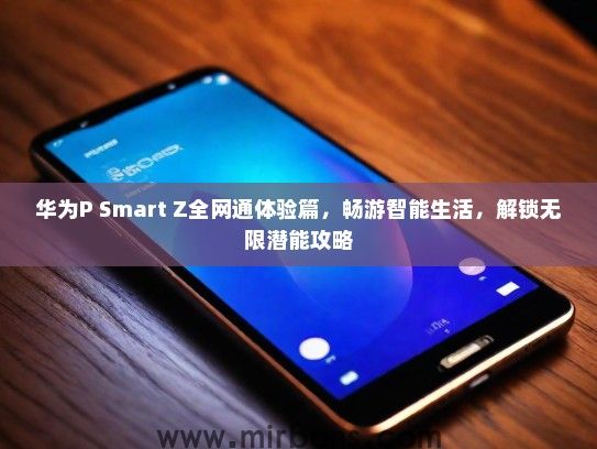 华为P Smart Z全网通体验篇，畅游智能生活，解锁无限潜能攻略