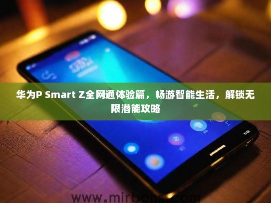 华为P Smart Z全网通体验篇，畅游智能生活，解锁无限潜能攻略