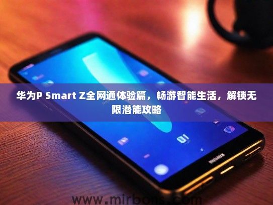 华为P Smart Z全网通体验篇，畅游智能生活，解锁无限潜能攻略