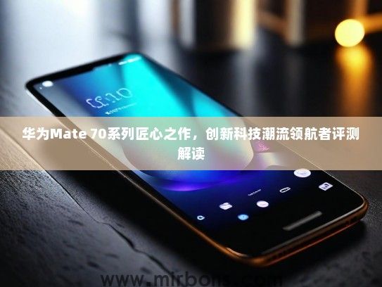 华为Mate 70系列匠心之作，创新科技潮流领航者评测解读