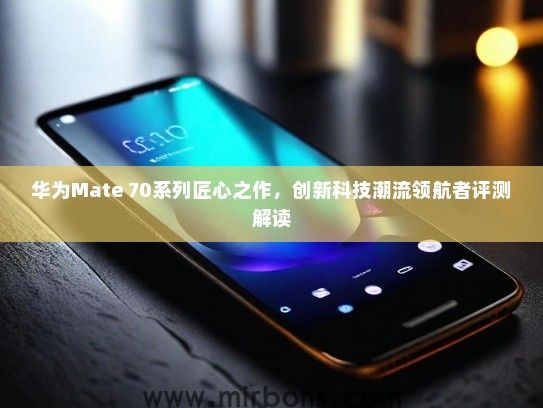 华为Mate 70系列匠心之作，创新科技潮流领航者评测解读