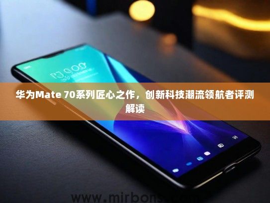华为Mate 70系列匠心之作，创新科技潮流领航者评测解读