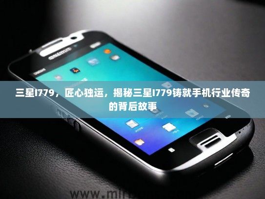 三星I779，匠心独运，揭秘三星I779铸就手机行业传奇的背后故事