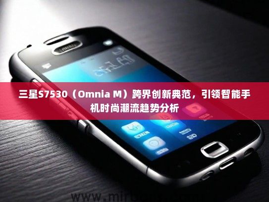 三星S7530（Omnia M）跨界创新典范，引领智能手机时尚潮流趋势分析