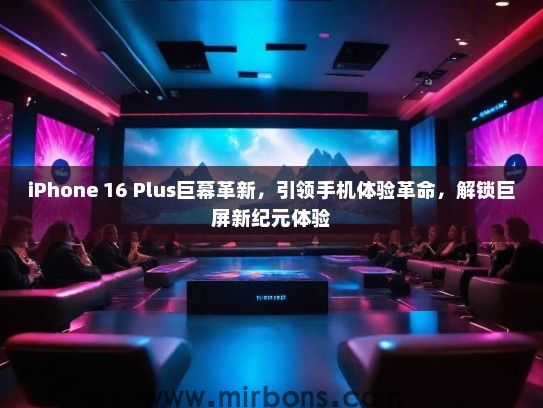 iPhone 16 Plus巨幕革新，引领手机体验革命，解锁巨屏新纪元体验