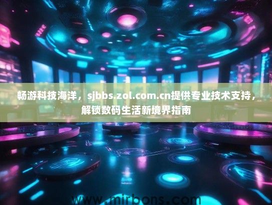 畅游科技海洋，sjbbs.zol.com.cn提供专业技术支持，解锁数码生活新境界指南