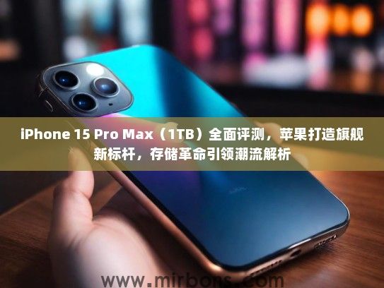 iPhone 15 Pro Max（1TB）全面评测，苹果打造旗舰新标杆，存储革命引领潮流解析