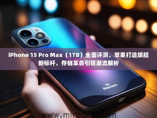 iPhone 15 Pro Max（1TB）全面评测，苹果打造旗舰新标杆，存储革命引领潮流解析