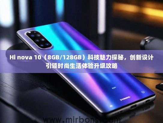 Hi nova 10（8GB/128GB）科技魅力探秘，创新设计引领时尚生活体验升级攻略