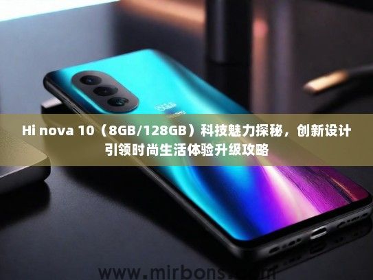 Hi nova 10（8GB/128GB）科技魅力探秘，创新设计引领时尚生活体验升级攻略