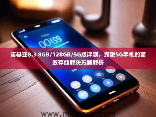 诺基亚8.3 8GB/128GB/5G版评测，新锐5G手机的高效存储解决方案解析