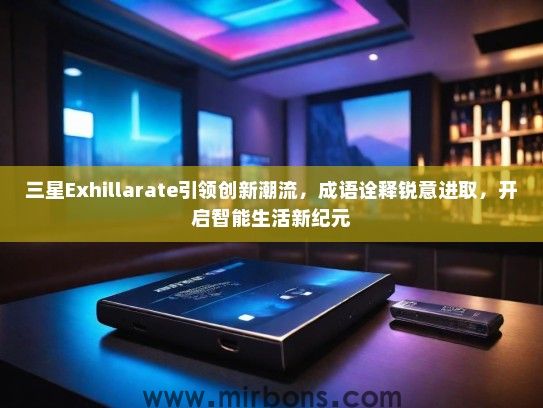 三星Exhillarate引领创新潮流，成语诠释锐意进取，开启智能生活新纪元
