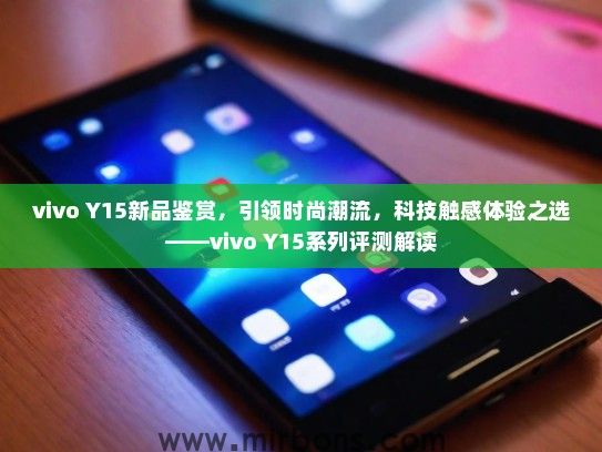 vivo Y15新品鉴赏，引领时尚潮流，科技触感体验之选——vivo Y15系列评测解读