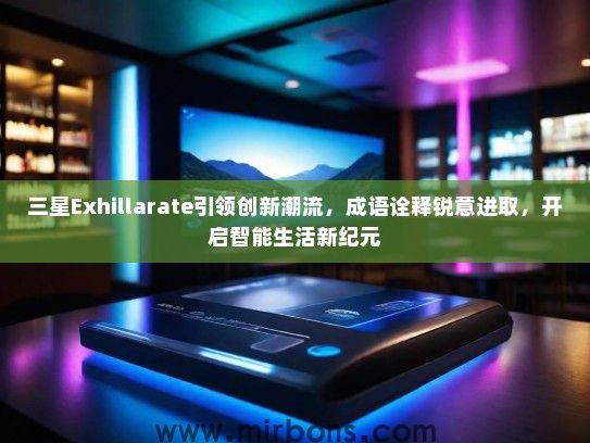 三星Exhillarate引领创新潮流，成语诠释锐意进取，开启智能生活新纪元