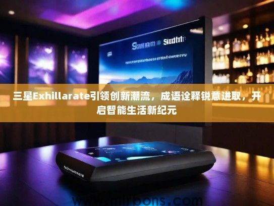 三星Exhillarate引领创新潮流，成语诠释锐意进取，开启智能生活新纪元