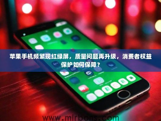 苹果手机频繁现红绿屏，质量问题再升级，消费者权益保护如何保障？