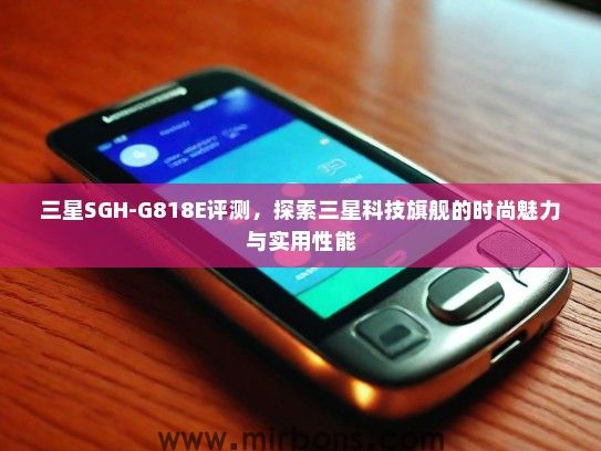 三星SGH-G818E评测，探索三星科技旗舰的时尚魅力与实用性能