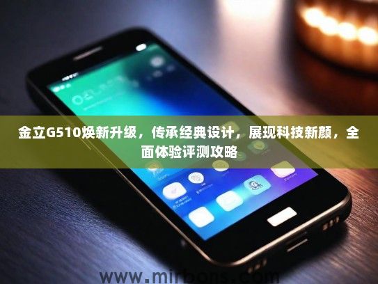 金立G510焕新升级，传承经典设计，展现科技新颜，全面体验评测攻略