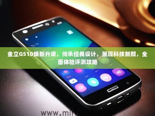 金立G510焕新升级，传承经典设计，展现科技新颜，全面体验评测攻略