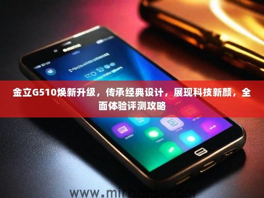 金立G510焕新升级，传承经典设计，展现科技新颜，全面体验评测攻略