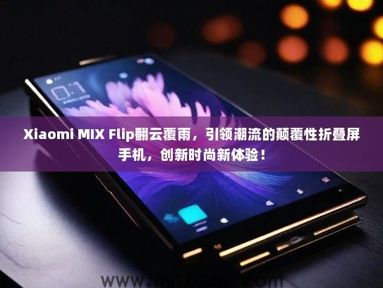 Xiaomi MIX Flip翻云覆雨，引领潮流的颠覆性折叠屏手机，创新时尚新体验！