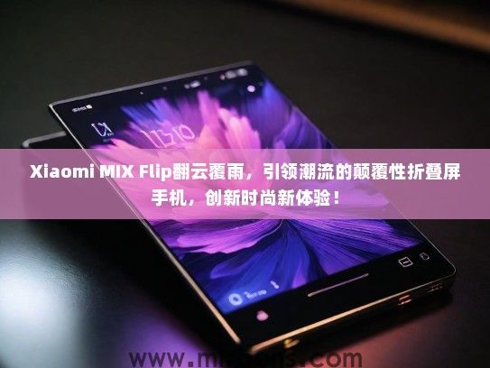 Xiaomi MIX Flip翻云覆雨，引领潮流的颠覆性折叠屏手机，创新时尚新体验！