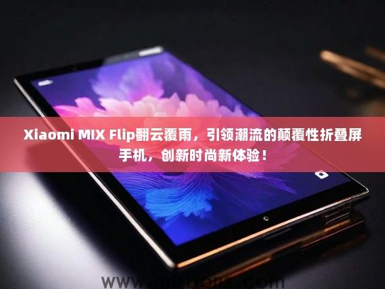 Xiaomi MIX Flip翻云覆雨，引领潮流的颠覆性折叠屏手机，创新时尚新体验！