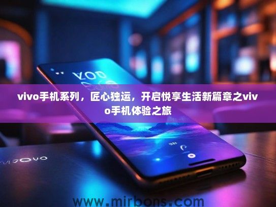 vivo手机系列，匠心独运，开启悦享生活新篇章之vivo手机体验之旅