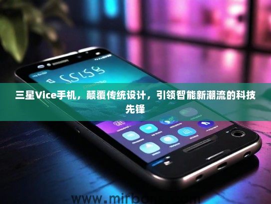 三星Vice手机，颠覆传统设计，引领智能新潮流的科技先锋