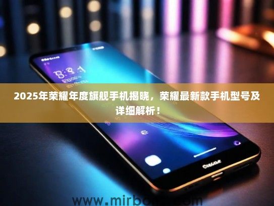 2025年荣耀年度旗舰手机揭晓,荣耀最新款手机型号及详细解析! 2025年荣耀年度旗舰手机揭晓,荣耀最新款手机型号及详细解析!