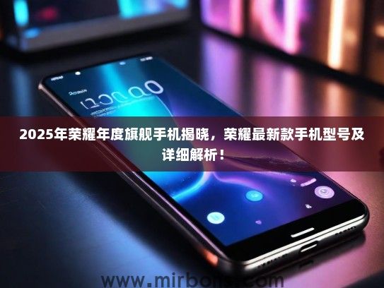 2025年荣耀年度旗舰手机揭晓,荣耀最新款手机型号及详细解析! 2025年荣耀年度旗舰手机揭晓,荣耀最新款手机型号及详细解析!