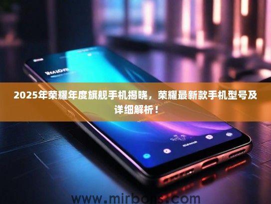 2025年荣耀年度旗舰手机揭晓,荣耀最新款手机型号及详细解析! 2025年荣耀年度旗舰手机揭晓,荣耀最新款手机型号及详细解析!