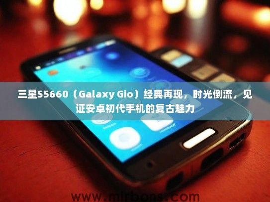 三星S5660(Galaxy Gio)经典再现,时光倒流,见证安卓初代手机的复古魅力 三星S5660(Galaxy Gio)经典再现,时光倒流,见证安卓初代手机的复古魅力
