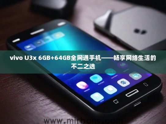 vivo U3x 6GB+64GB全网通手机——畅享网络生活的不二之选