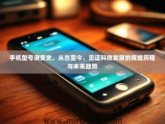 手机型号演变史,从古至今,见证科技发展的辉煌历程与未来趋势 手机型号演变史,从古至今,见证科技发展的辉煌历程与未来趋势