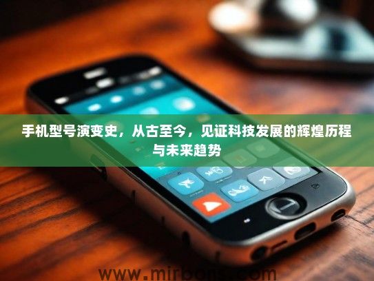 手机型号演变史,从古至今,见证科技发展的辉煌历程与未来趋势 手机型号演变史,从古至今,见证科技发展的辉煌历程与未来趋势