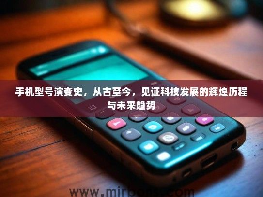 手机型号演变史,从古至今,见证科技发展的辉煌历程与未来趋势 手机型号演变史,从古至今,见证科技发展的辉煌历程与未来趋势